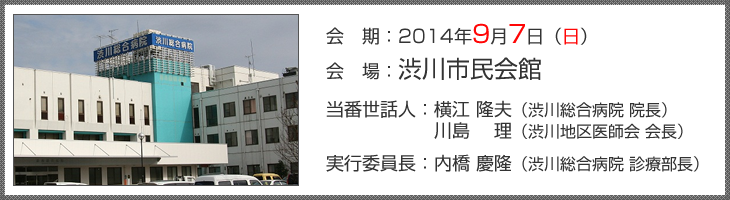 会　期：2014年9月7日（日）
            会　場：渋川市民会館
            当番世話人：横江 隆夫（渋川総合病院 院長）/川島 　理（渋川地区医師会 会長）
            実行委員長：内橋 慶隆（渋川総合病院 診療部長）
            