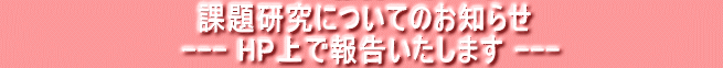       　　　 課題研究についてのお知らせ　　　　　　 　　　　　　　　　--- HP上で報告いたします ---　　　　　　　　 