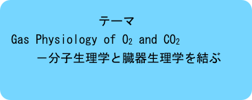 テーマ
Gas Physiology of O2 and CO2
　　　－分子生理学と臓器生理学を結ぶ