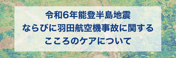 令和6年能登半島地震、ならびに羽田航空機事故に関するこころのケアについて