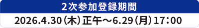 2次参加登録期間：2026年4月30日（木）正午～6月29日（月）17：00