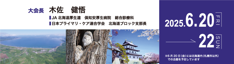 会期：2025年6月20日（金）～22日（日）／大会長：木佐　健悟（JA北海道厚生連　倶知安厚生病院　総合診療科、日本プライマリ・ケア連合学会　北海道ブロック支部長）