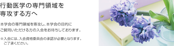 行動医学の専門領域を専攻する方へ 本学会の専門領域を専攻し、本学会の目的にご賛同いただける方の入会をお待ちしております。 ※入会には、入会資格委員会の承認が必要となります。ご了承ください。