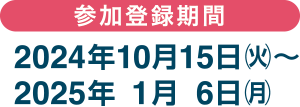 参加登録期間：2024年10月15日（火）～2025年1月6日（月）