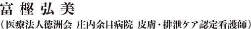 富樫弘美（医療法人徳洲会  庄内余目病院  皮膚・排泄ケア認定看護師）