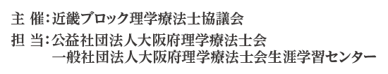 主催：近畿ブロック理学療法士協議会
									担当：公益社団法人大阪府理学療法士会／一般社団法人大阪府理学療法士会生涯学習センター