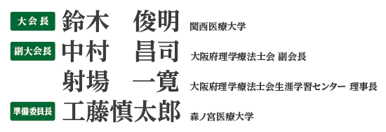 大会長：鈴木　俊明（関西医療大学）
									副大会長：中村　昌司（大阪府理学療法士会 副会長）・射場　一寛（大阪府理学療法士会生涯学習センター 理事長）
									準備委員長：工藤慎太郎（森ノ宮医療大学）