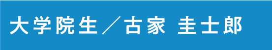 大学院生  古家 圭士郎