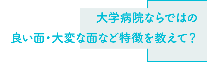 大学病院ならではの良い面・大変な面など特徴を教えて？