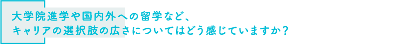 大学院進学や国内外への留学など、キャリアの選択肢の広さについてはどう感じていますか？