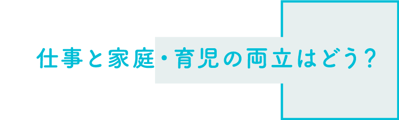 仕事と家庭・育児の両立はどう？