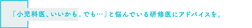 「小児科医、いいかも。でも…」と悩んでいる研修医にアドバイスを。