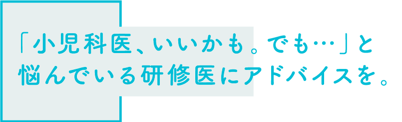 「小児科医、いいかも。でも…」と悩んでいる研修医にアドバイスを。