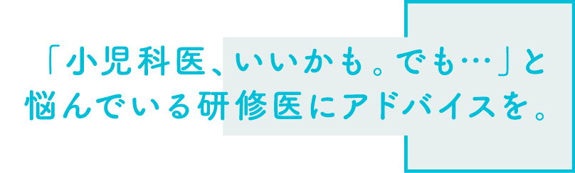 「小児科医、いいかも。でも…」と悩んでいる研修医にアドバイスを。