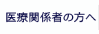 医療関係者の方へ